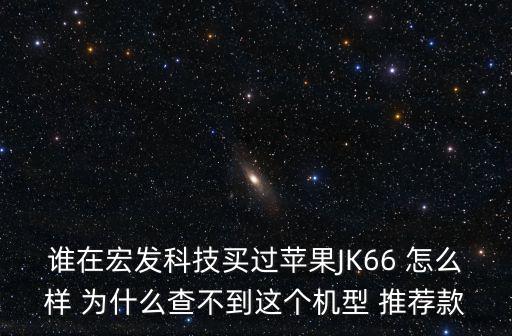 誰在宏發(fā)科技買過蘋果JK66 怎么樣 為什么查不到這個(gè)機(jī)型 推薦款