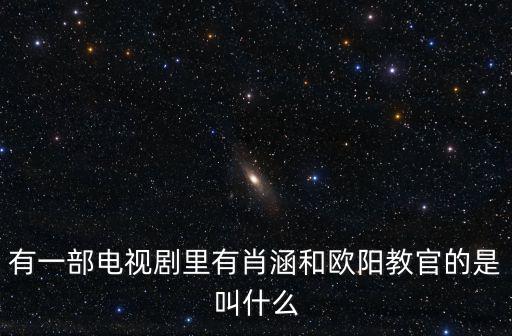 有一部電視劇里有肖涵和歐陽教官的是叫什么