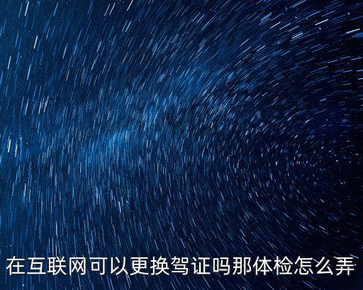 在互聯(lián)網(wǎng)可以更換駕證嗎那體檢怎么弄
