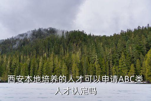 西安本地培養的人才可以申請ABC類人才認定嗎
