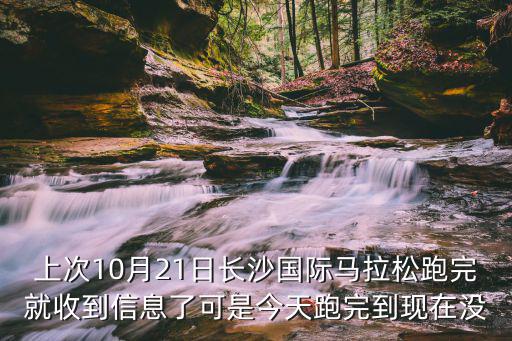 上次10月21日長沙國際馬拉松跑完就收到信息了可是今天跑完到現在沒