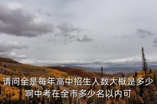 請問全是每年高中招生人數大概是多少啊中考在全市多少名以內可