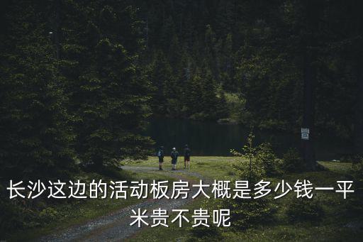 長沙這邊的活動板房大概是多少錢一平米貴不貴呢