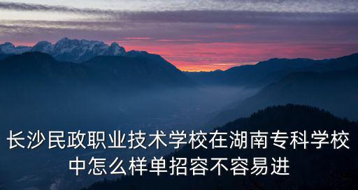 長沙民政職業技術學校在湖南專科學校中怎么樣單招容不容易進