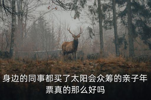 身邊的同事都買了太陽會眾籌的親子年票真的那么好嗎