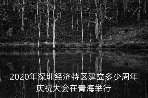2020年深圳經(jīng)濟(jì)特區(qū)建立多少周年慶祝大會在青海舉行