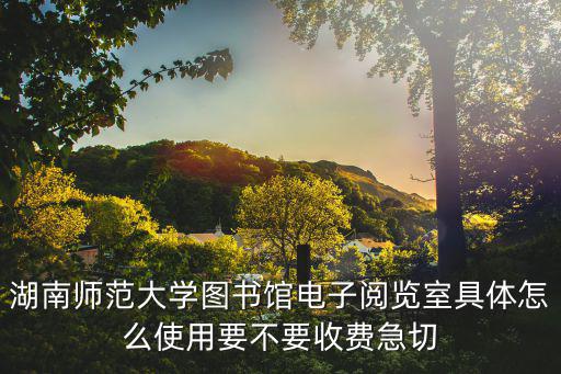 湖南師范大學圖書館電子閱覽室具體怎么使用要不要收費急切