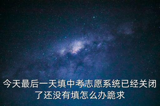 今天最后一天填中考志愿系統已經關閉了還沒有填怎么辦跪求
