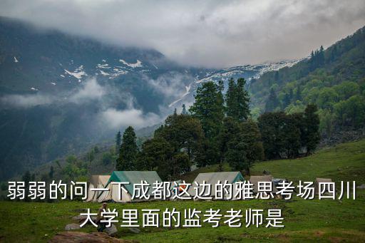 弱弱的問一下成都這邊的雅思考場四川大學里面的監考老師是