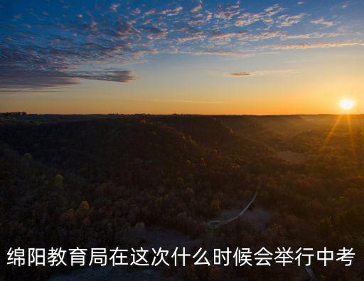 綿陽教育局在這次什么時候會舉行中考