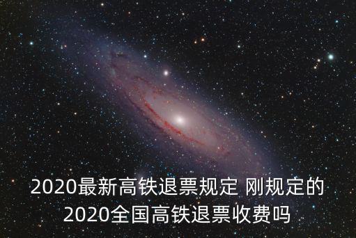2020最新高鐵退票規定 剛規定的2020全國高鐵退票收費嗎
