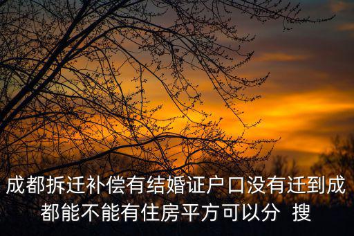 成都拆遷補(bǔ)償有結(jié)婚證戶口沒有遷到成都能不能有住房平方可以分  搜
