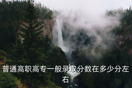 普通高職高專一般錄取分?jǐn)?shù)在多少分左右