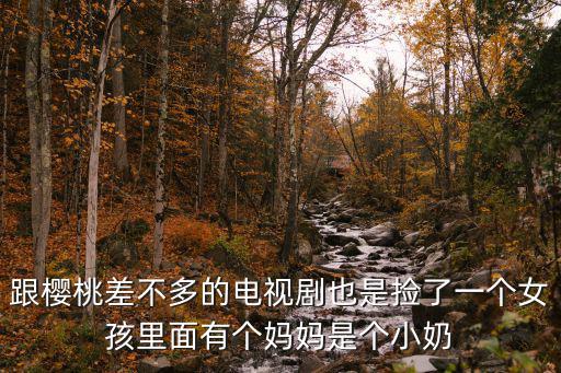 跟櫻桃差不多的電視劇也是撿了一個女孩里面有個媽媽是個小奶