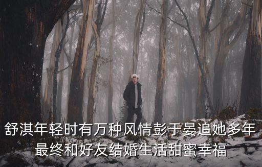 舒淇年輕時有萬種風情彭于晏追她多年最終和好友結(jié)婚生活甜蜜幸福