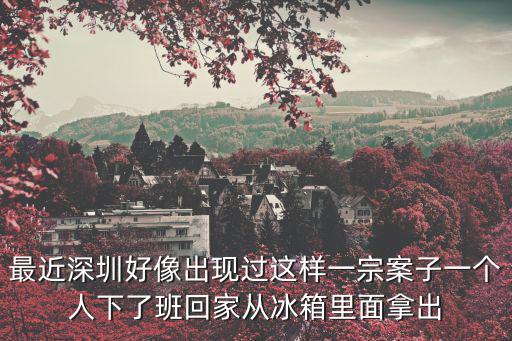最近深圳好像出現過這樣一宗案子一個人下了班回家從冰箱里面拿出