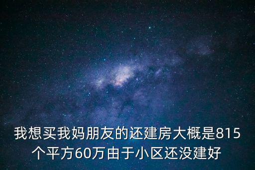 豪方天際花園，我想買我媽朋友的還建房大概是815個平方60萬由于小區還沒建好