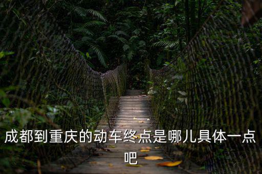 成都到重慶動車，成都到重慶的動車終點是哪兒具體一點吧