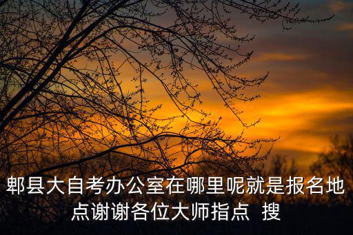 郫都區教育局，郫縣大自考辦公室在哪里呢就是報名地點謝謝各位大師指點  搜