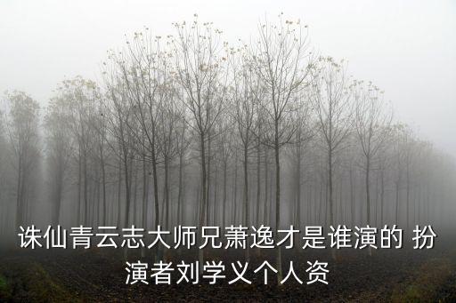 誅仙青云志大師兄蕭逸才是誰演的 扮演者劉學義個人資