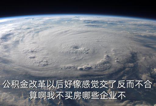 公積金改革以后好像感覺(jué)交了反而不合算啊我不買(mǎi)房哪些企業(yè)不