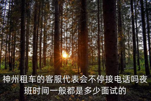 神州租車的客服代表會不停接電話嗎夜班時間一般都是多少面試的