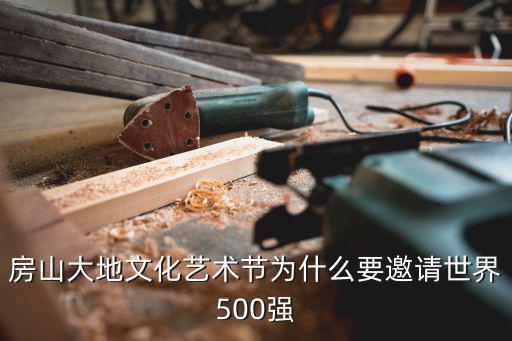 房山大地文化藝術節為什么要邀請世界500強