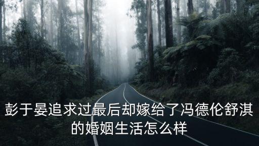 彭于晏追求過最后卻嫁給了馮德倫舒淇的婚姻生活怎么樣