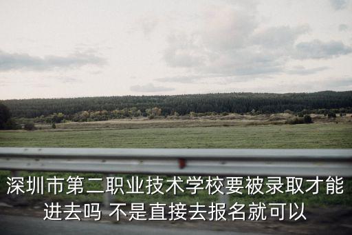 深圳市第二職業技術學校要被錄取才能進去嗎 不是直接去報名就可以