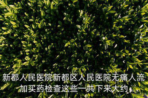 新都人民醫院新都區人民醫院無痛人流加買藥檢查這些一共下來大約