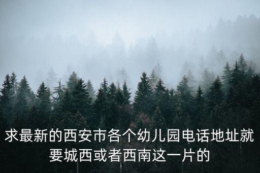 求最新的西安市各個幼兒園電話地址就要城西或者西南這一片的