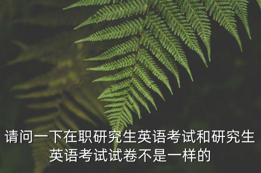 在職研究生考試真題，在職研究生考試題是全國一樣的嗎