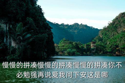 慢慢的拼湊慢慢的拼湊慢慢的拼湊你不必勉強(qiáng)再說愛我問下安這是哪