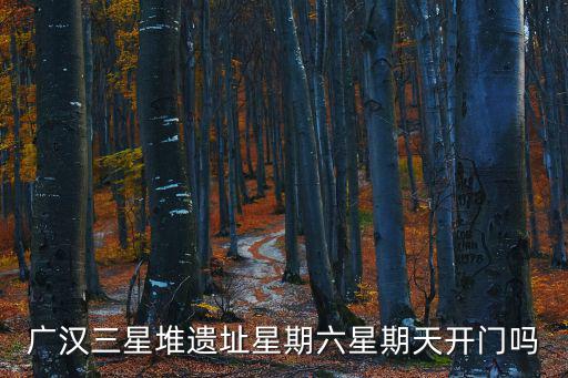 廣漢三星堆遺址星期六星期天開門嗎
