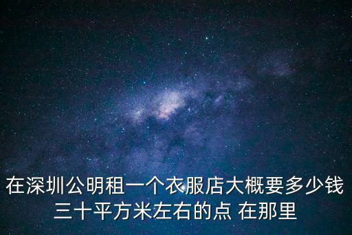 在深圳公明租一個衣服店大概要多少錢三十平方米左右的點 在那里