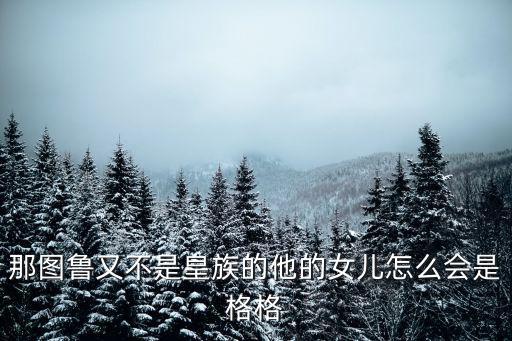 那圖魯又不是皇族的他的女兒怎么會(huì)是格格