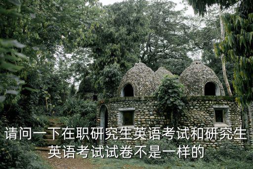請問一下在職研究生英語考試和研究生英語考試試卷不是一樣的