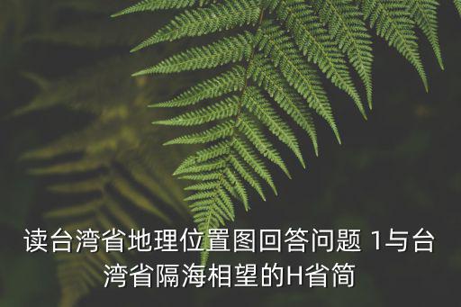 臺灣旅游地圖，讀臺灣省地理位置圖回答問題 1與臺灣省隔海相望的H省簡
