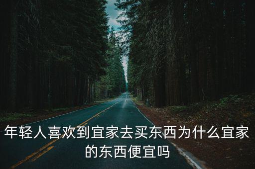 年輕人喜歡到宜家去買東西為什么宜家的東西便宜嗎