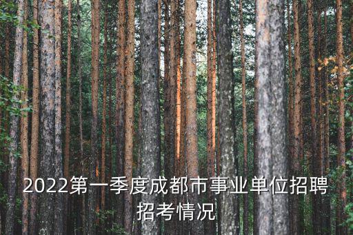 2022第一季度成都市事業單位招聘招考情況
