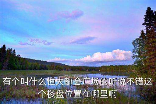 有個叫什么恒大都會廣場的聽說不錯這個樓盤位置在哪里啊