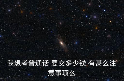 普通話報名多少錢，我想考普通話 要交多少錢 有甚么注意事項么