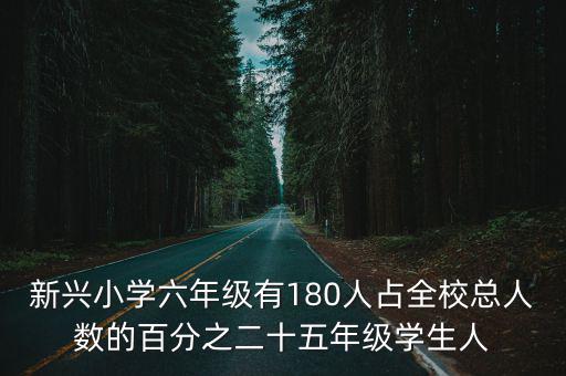 新興小學(xué)六年級有180人占全校總?cè)藬?shù)的百分之二十五年級學(xué)生人