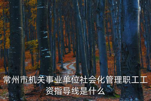 常州市機關事業單位社會化管理職工工資指導線是什么