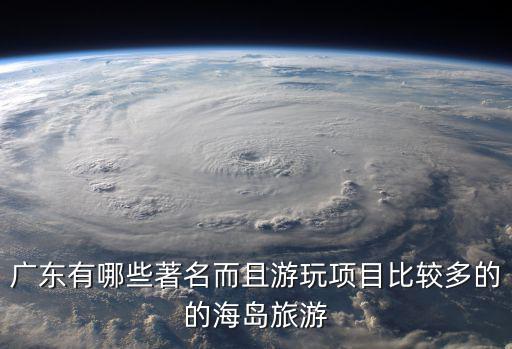 廣東有哪些著名而且游玩項目比較多的的海島旅游
