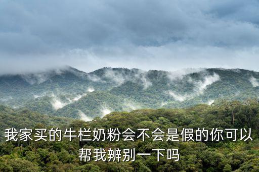 我家買的牛欄奶粉會不會是假的你可以幫我辨別一下嗎