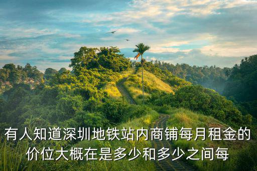 有人知道深圳地鐵站內商鋪每月租金的價位大概在是多少和多少之間每