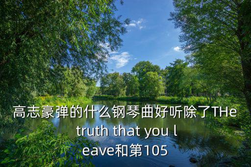 高志豪彈的什么鋼琴曲好聽除了THe truth that you leave和第105