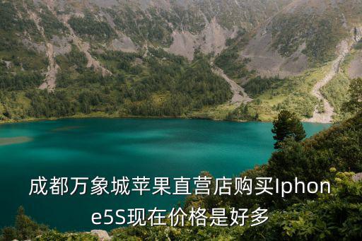 成都萬象城蘋果直營店購買Iphone5S現(xiàn)在價格是好多