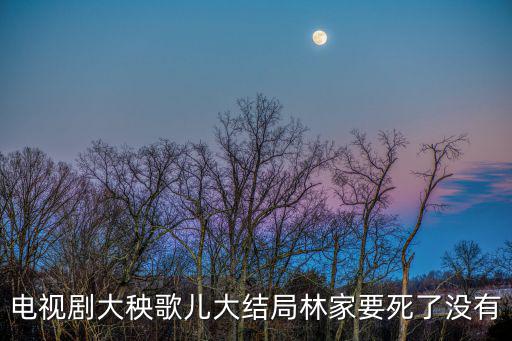 電視劇大秧歌兒大結(jié)局林家要死了沒有